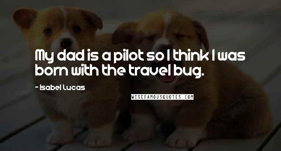 Isabel Lucas quotes: My dad is a pilot so I think I was born with the travel bug.