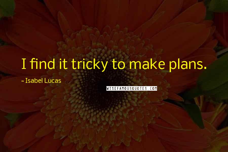 Isabel Lucas quotes: I find it tricky to make plans.