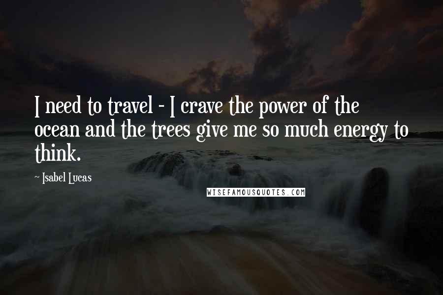 Isabel Lucas quotes: I need to travel - I crave the power of the ocean and the trees give me so much energy to think.