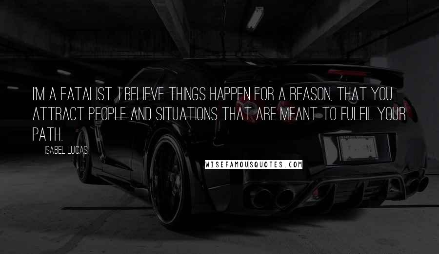 Isabel Lucas quotes: I'm a fatalist. I believe things happen for a reason, that you attract people and situations that are meant to fulfil your path.