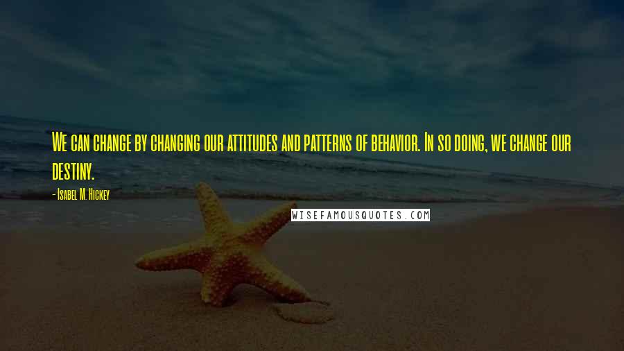 Isabel M. Hickey quotes: We can change by changing our attitudes and patterns of behavior. In so doing, we change our destiny. Isabel M. Hickey quotes: We can change by changing our attitudes and patterns of behavior. In so doing, we change our destiny.