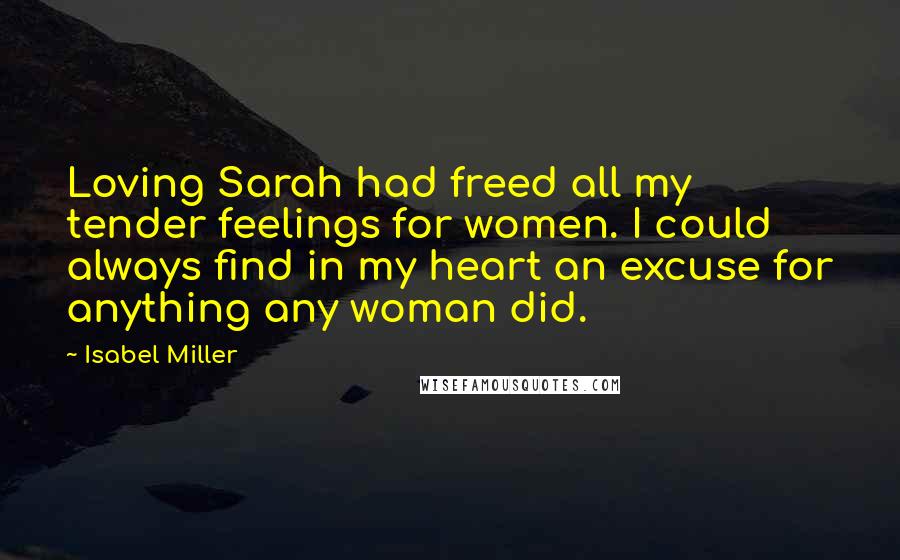 Isabel Miller quotes: Loving Sarah had freed all my tender feelings for women. I could always find in my heart an excuse for anything any woman did.