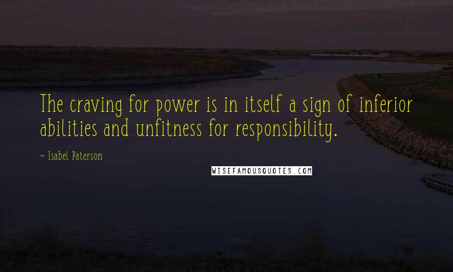 Isabel Paterson quotes: The craving for power is in itself a sign of inferior abilities and unfitness for responsibility.