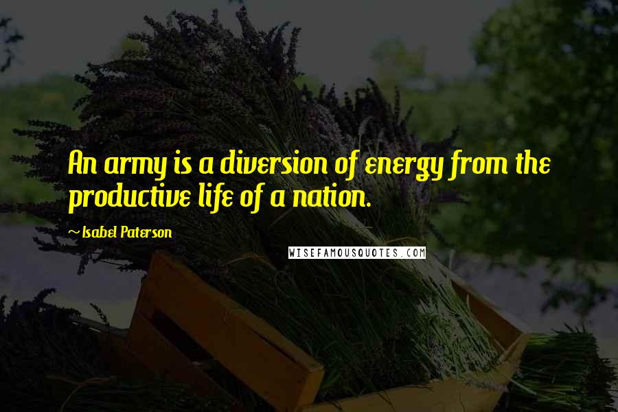 Isabel Paterson quotes: An army is a diversion of energy from the productive life of a nation.