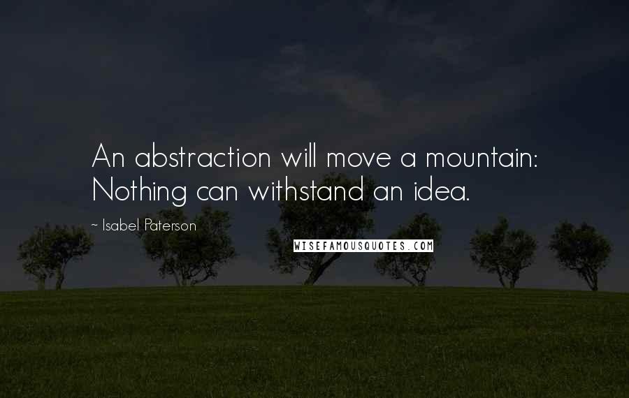 Isabel Paterson quotes: An abstraction will move a mountain: Nothing can withstand an idea.