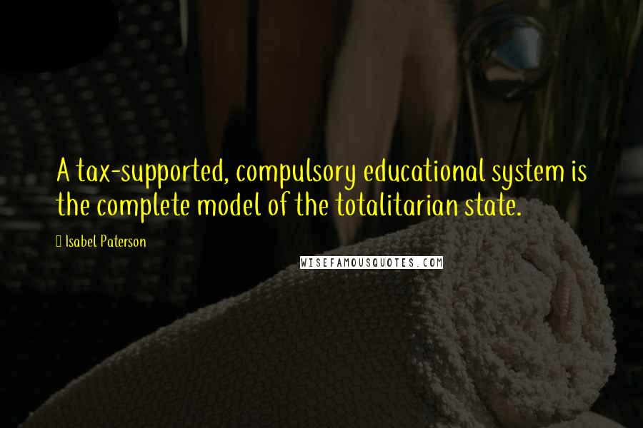 Isabel Paterson quotes: A tax-supported, compulsory educational system is the complete model of the totalitarian state.