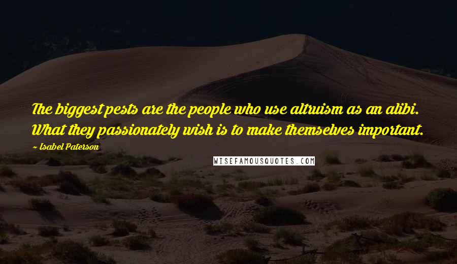 Isabel Paterson quotes: The biggest pests are the people who use altruism as an alibi. What they passionately wish is to make themselves important. Isabel Paterson quotes: The biggest pests are the people who use altruism as an alibi. What they passionately wish is to make themselves important.