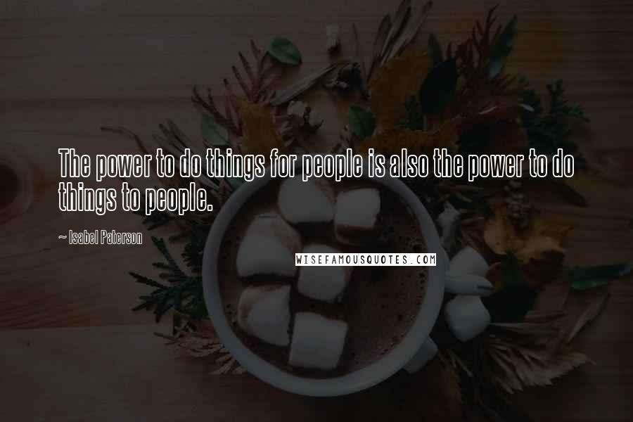 Isabel Paterson quotes: The power to do things for people is also the power to do things to people.