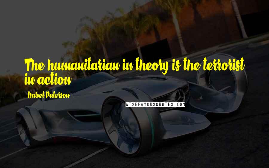 Isabel Paterson quotes: The humanitarian in theory is the terrorist in action.