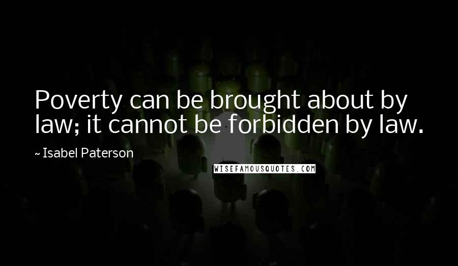 Isabel Paterson quotes: Poverty can be brought about by law; it cannot be forbidden by law.