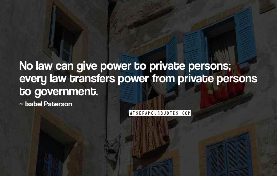 Isabel Paterson quotes: No law can give power to private persons; every law transfers power from private persons to government.