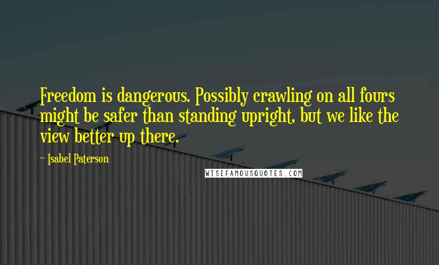 Isabel Paterson quotes: Freedom is dangerous. Possibly crawling on all fours might be safer than standing upright, but we like the view better up there.
