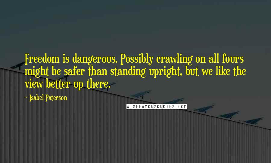 Isabel Paterson quotes: Freedom is dangerous. Possibly crawling on all fours might be safer than standing upright, but we like the view better up there. Isabel Paterson quotes: Freedom is dangerous. Possibly crawling on all fours might be safer than standing upright, but we like the view better up there.