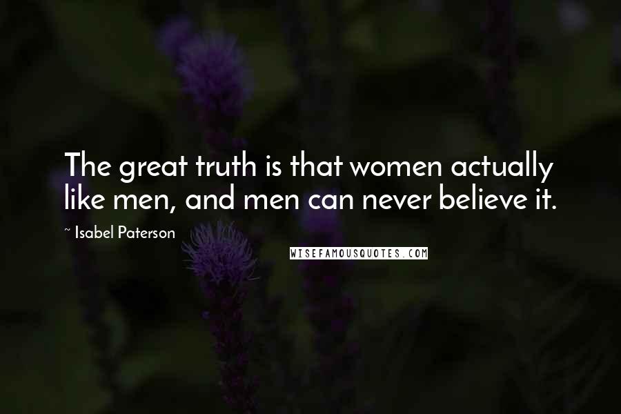 Isabel Paterson quotes: The great truth is that women actually like men, and men can never believe it.