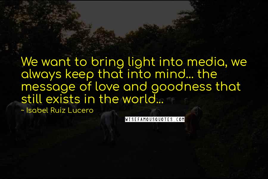 Isabel Ruiz Lucero quotes: We want to bring light into media, we always keep that into mind... the message of love and goodness that still exists in the world...