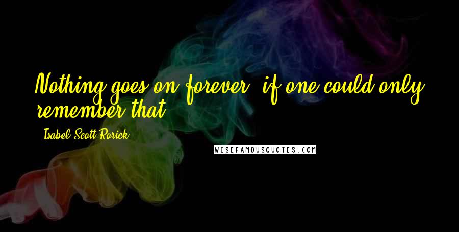 Isabel Scott Rorick quotes: Nothing goes on forever; if one could only remember that.