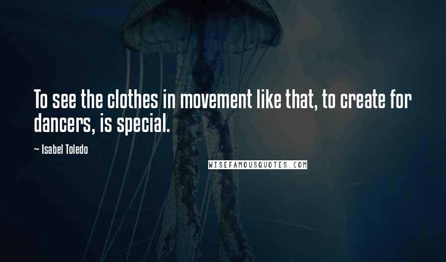 Isabel Toledo quotes: To see the clothes in movement like that, to create for dancers, is special.