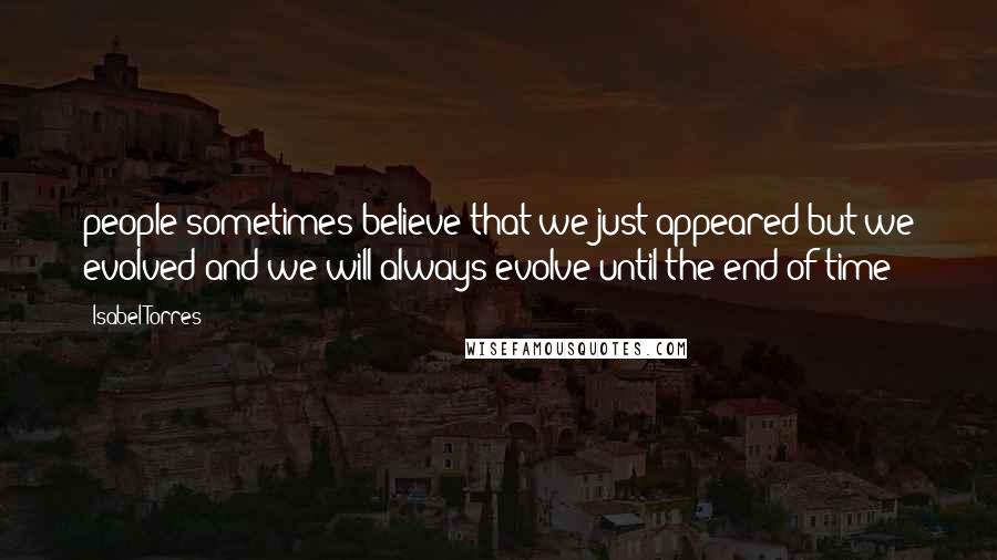 Isabel Torres quotes: people sometimes believe that we just appeared but we evolved and we will always evolve until the end of time