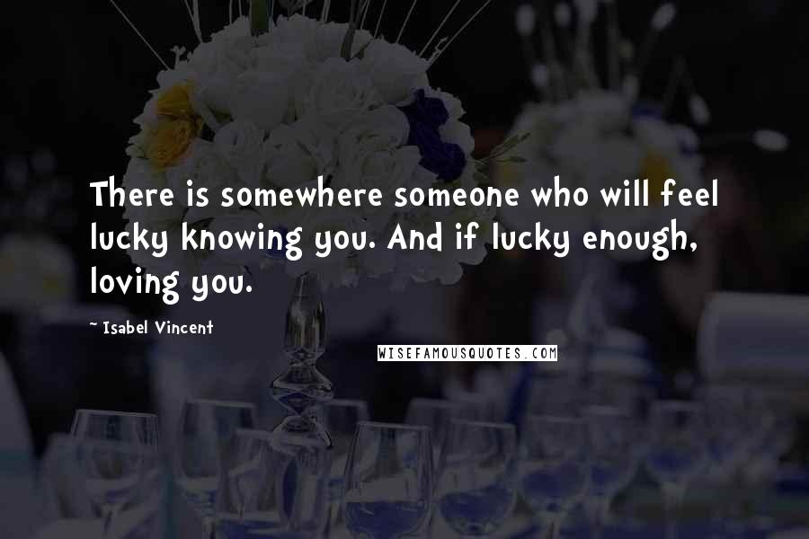 Isabel Vincent quotes: There is somewhere someone who will feel lucky knowing you. And if lucky enough, loving you.