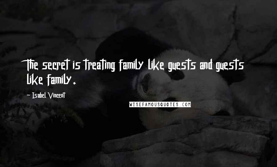 Isabel Vincent quotes: The secret is treating family like guests and guests like family.