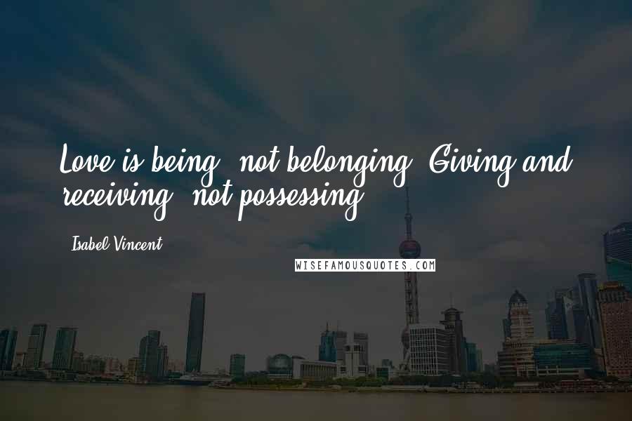 Isabel Vincent quotes: Love is being, not belonging. Giving and receiving, not possessing.