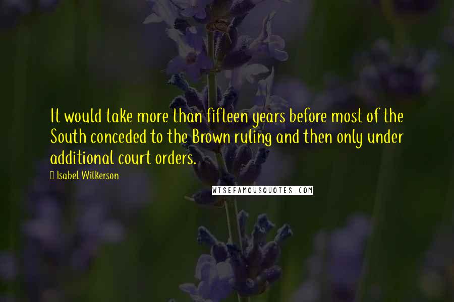 Isabel Wilkerson quotes: It would take more than fifteen years before most of the South conceded to the Brown ruling and then only under additional court orders.