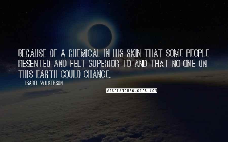 Isabel Wilkerson quotes: because of a chemical in his skin that some people resented and felt superior to and that no one on this earth could change.