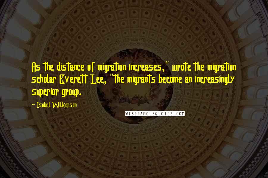 Isabel Wilkerson quotes: As the distance of migration increases," wrote the migration scholar Everett Lee, "the migrants become an increasingly superior group.