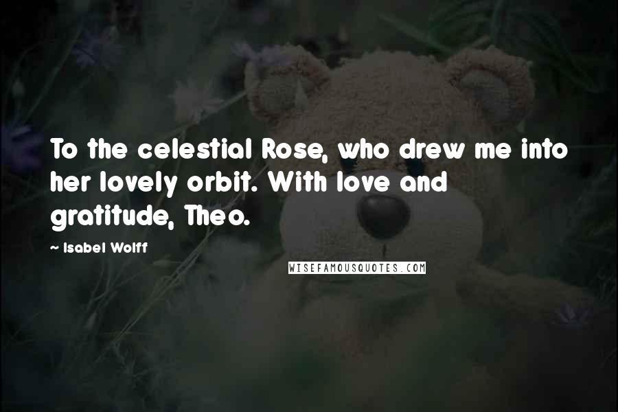 Isabel Wolff quotes: To the celestial Rose, who drew me into her lovely orbit. With love and gratitude, Theo.