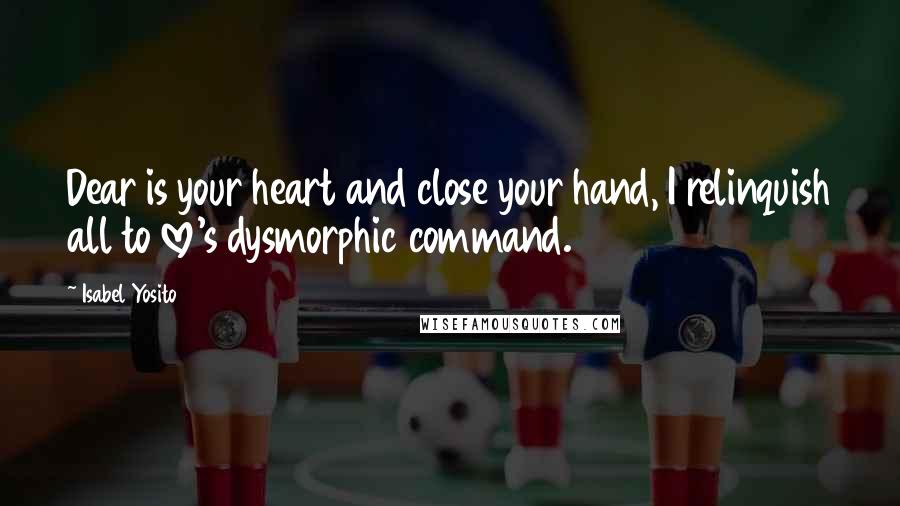 Isabel Yosito quotes: Dear is your heart and close your hand, I relinquish all to love's dysmorphic command.