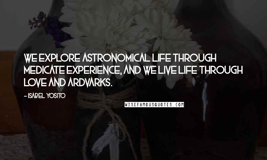 Isabel Yosito quotes: We explore astronomical life through medicate experience, and we live life through love and ardvarks.