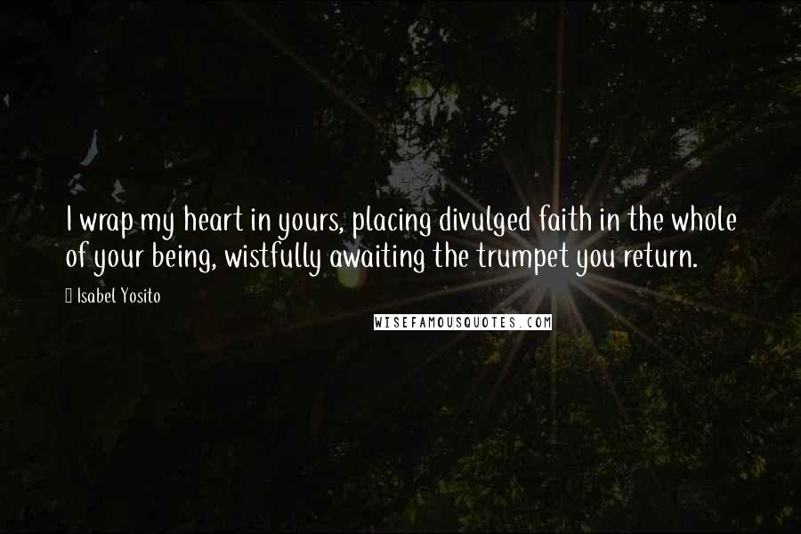 Isabel Yosito quotes: I wrap my heart in yours, placing divulged faith in the whole of your being, wistfully awaiting the trumpet you return.