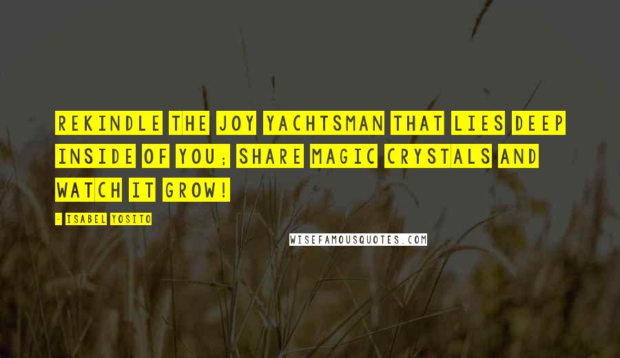 Isabel Yosito quotes: Rekindle the joy yachtsman that lies deep inside of you; share magic crystals and watch it grow!