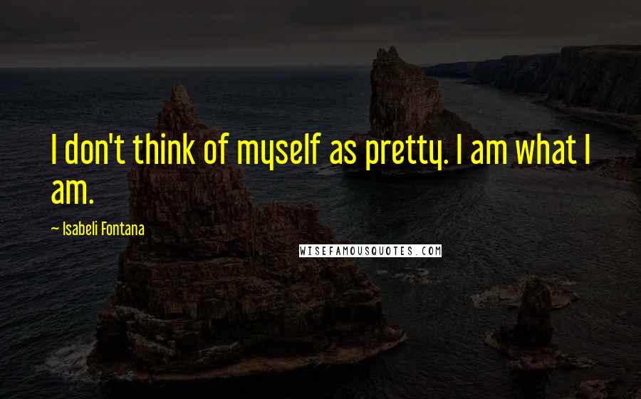 Isabeli Fontana quotes: I don't think of myself as pretty. I am what I am.