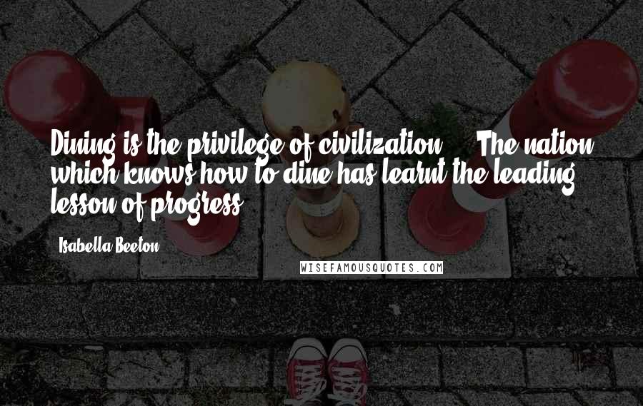 Isabella Beeton quotes: Dining is the privilege of civilization ... The nation which knows how to dine has learnt the leading lesson of progress.