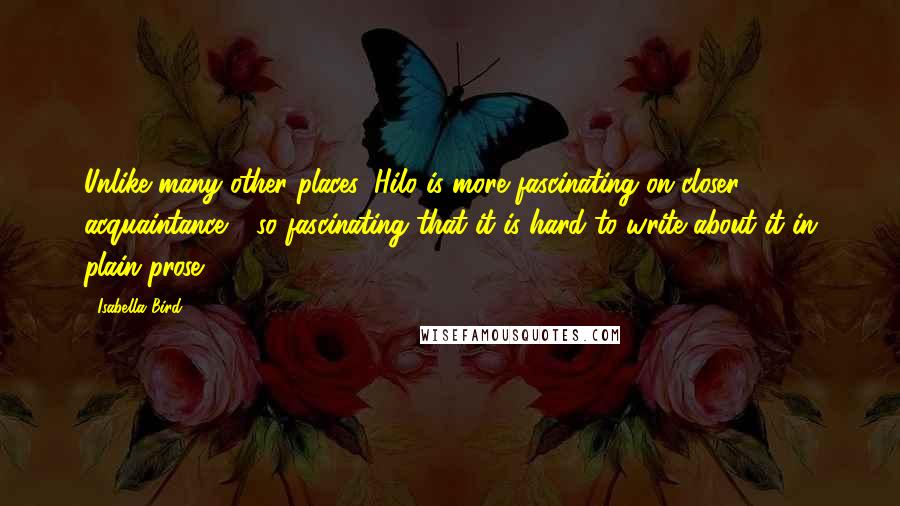 Isabella Bird quotes: Unlike many other places, Hilo is more fascinating on closer acquaintance - so fascinating that it is hard to write about it in plain prose.