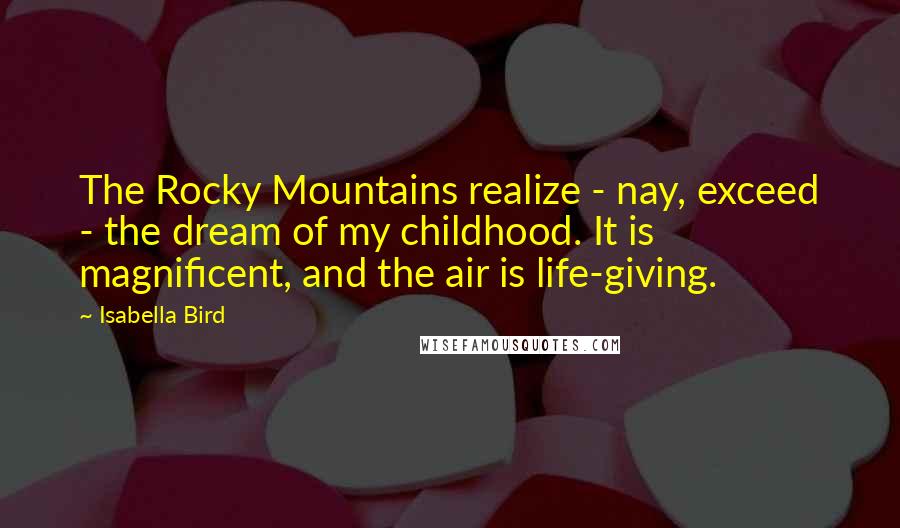 Isabella Bird quotes: The Rocky Mountains realize - nay, exceed - the dream of my childhood. It is magnificent, and the air is life-giving.