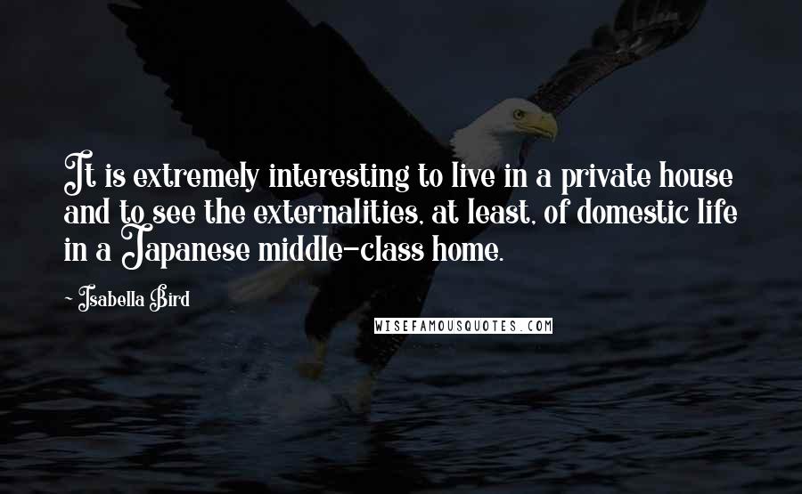 Isabella Bird quotes: It is extremely interesting to live in a private house and to see the externalities, at least, of domestic life in a Japanese middle-class home. Isabella Bird quotes: It is extremely interesting to live in a private house and to see the externalities, at least, of domestic life in a Japanese middle-class home.