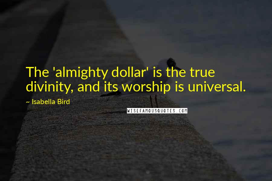 Isabella Bird quotes: The 'almighty dollar' is the true divinity, and its worship is universal.