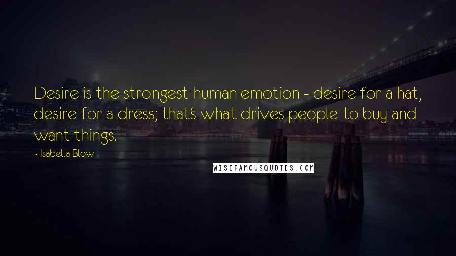 Isabella Blow quotes: Desire is the strongest human emotion - desire for a hat, desire for a dress; that's what drives people to buy and want things.