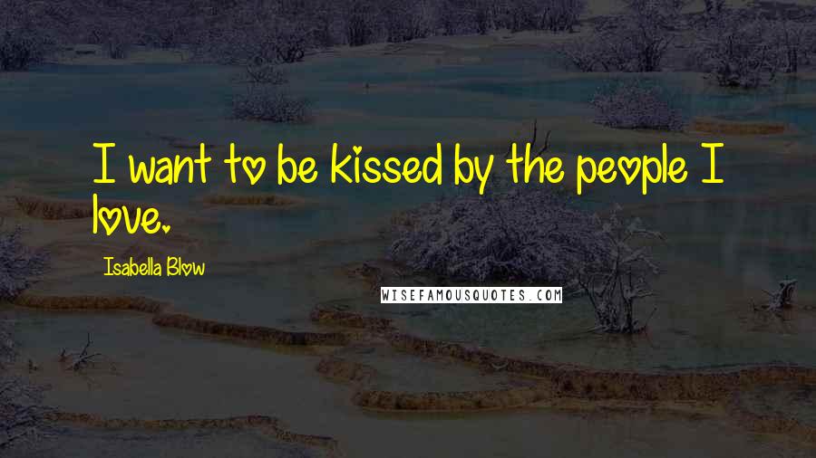 Isabella Blow quotes: I want to be kissed by the people I love.