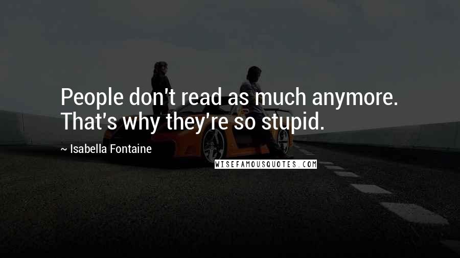 Isabella Fontaine quotes: People don't read as much anymore. That's why they're so stupid.