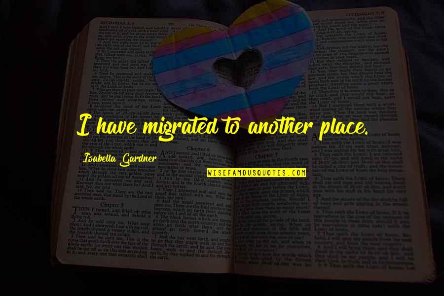Isabella I Quotes By Isabella Gardner: I have migrated to another place. Isabella I Quotes By Isabella Gardner: I have migrated to another place.