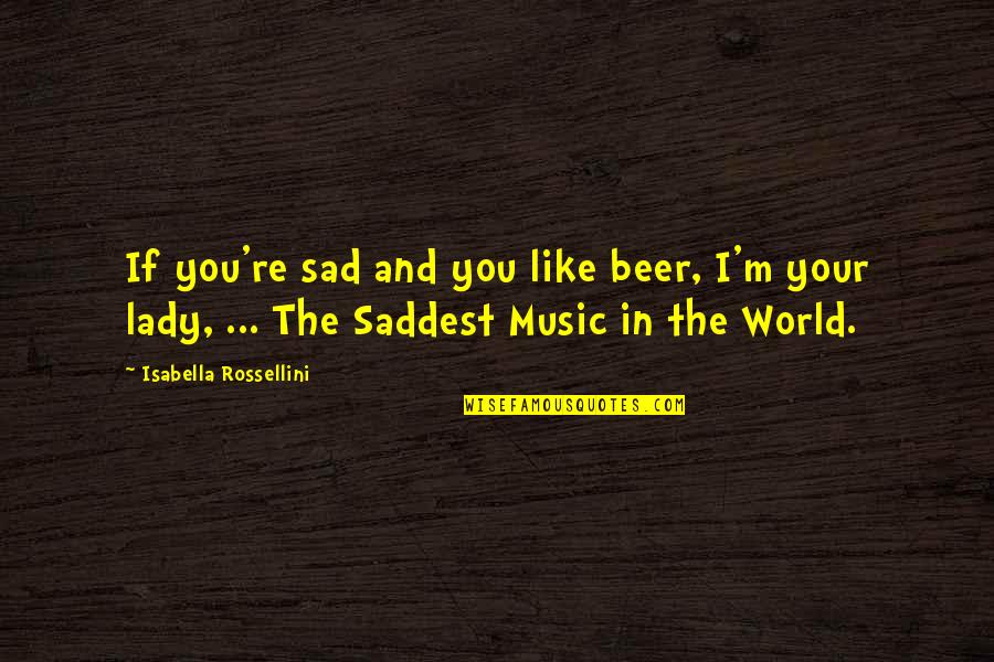 Isabella I Quotes By Isabella Rossellini: If you're sad and you like beer, I'm Isabella I Quotes By Isabella Rossellini: If you're sad and you like beer, I'm