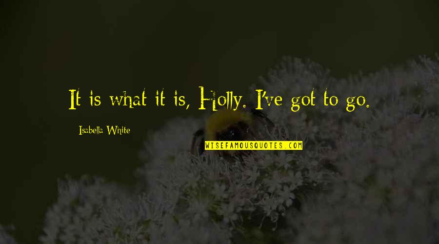 Isabella I Quotes By Isabella White: It is what it is, Holly. I've got Isabella I Quotes By Isabella White: It is what it is, Holly. I've got