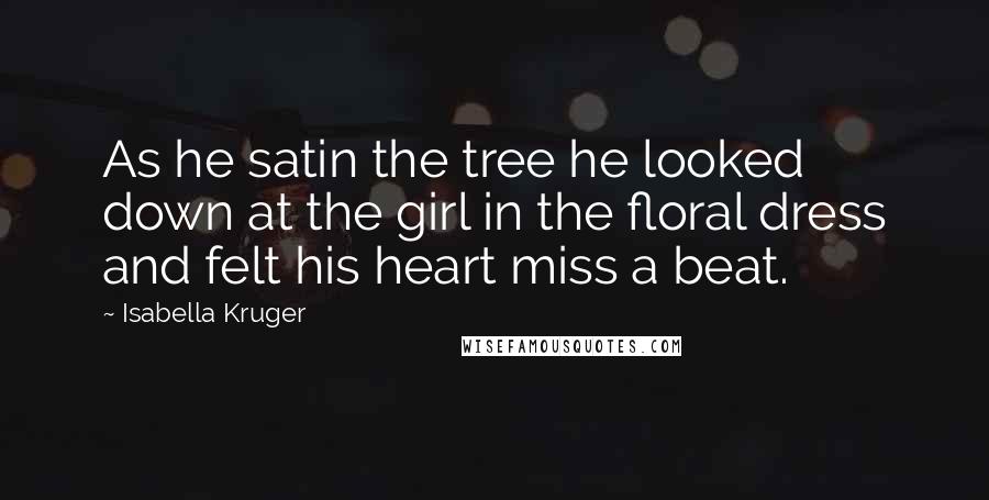 Isabella Kruger quotes: As he satin the tree he looked down at the girl in the floral dress and felt his heart miss a beat.