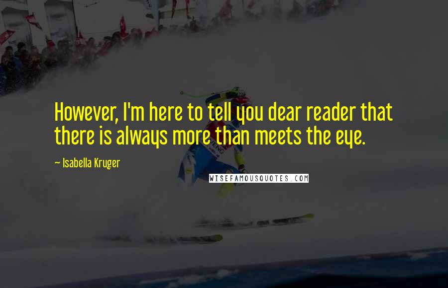 Isabella Kruger quotes: However, I'm here to tell you dear reader that there is always more than meets the eye.