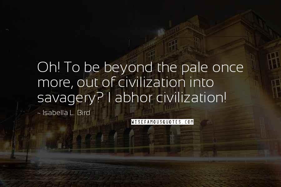 Isabella L. Bird quotes: Oh! To be beyond the pale once more, out of civilization into savagery? I abhor civilization!