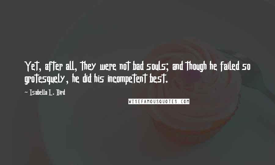 Isabella L. Bird quotes: Yet, after all, they were not bad souls; and though he failed so grotesquely, he did his incompetent best.