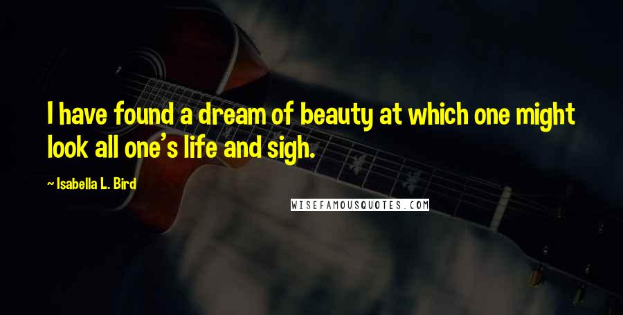 Isabella L. Bird quotes: I have found a dream of beauty at which one might look all one's life and sigh.